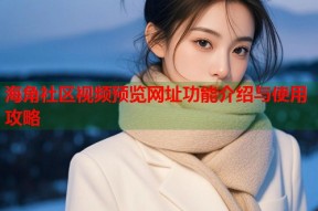 海角社区视频预览网址功能介绍与使用攻略