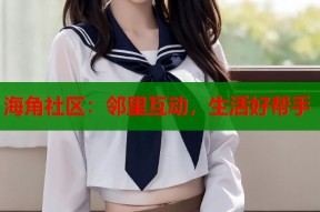 海角社区：邻里互动，生活好帮手