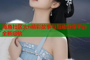 海角社区大n精彩故事与互动分享平台全新启航