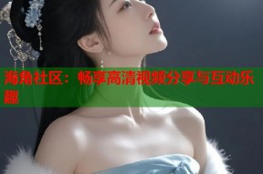 海角社区：畅享高清视频分享与互动乐趣