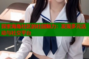 探索海角社区的社团魅力：发现多元活动与社交平台