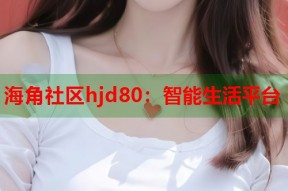 海角社区hjd80：智能生活平台