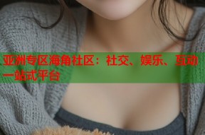 亚洲专区海角社区：社交、娱乐、互动一站式平台