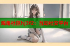 海角社区hj3f2：互动社交平台