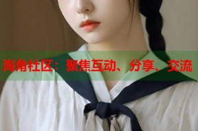 海角社区：聚焦互动、分享、交流
