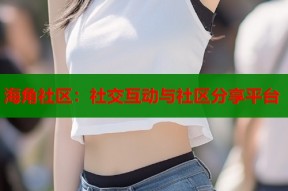 海角社区：社交互动与社区分享平台