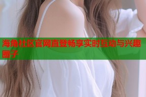 海角社区官网直登畅享实时互动与兴趣圈子