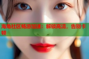 海角社区畅游加速：解锁高清，告别卡顿