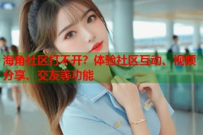 海角社区打不开？体验社区互动、视频分享、交友等功能