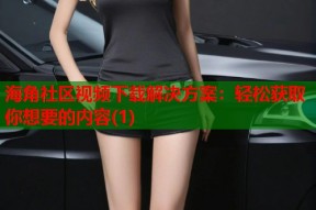 海角社区视频下载解决方案：轻松获取你想要的内容(1)