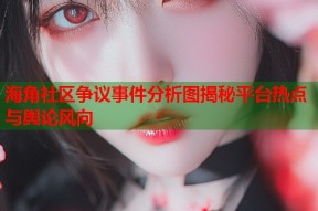 海角社区争议事件分析图揭秘平台热点与舆论风向