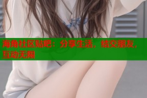 海角社区贴吧：分享生活，结交朋友，互动无限