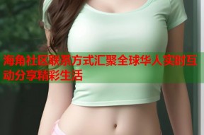 海角社区联系方式汇聚全球华人实时互动分享精彩生活