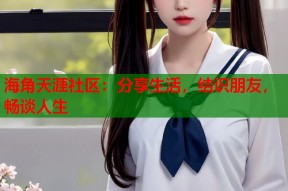 海角天涯社区：分享生活，结识朋友，畅谈人生