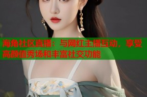 海角社区直播：与网红主播互动，享受高颜值秀场和丰富社交功能