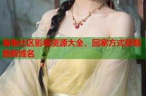 海角社区影视资源大全，回家方式获取最新域名