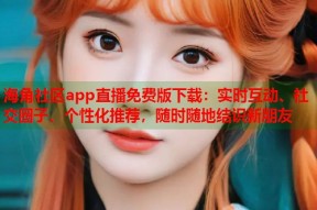 海角社区app直播免费版下载：实时互动、社交圈子、个性化推荐，随时随地结识新朋友
