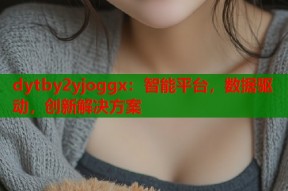 dytby2yjoggx：智能平台，数据驱动，创新解决方案