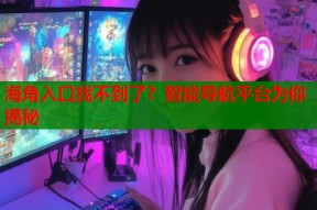 海角入口找不到了？智能导航平台为你揭秘