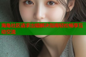 海角社区请求出错解决指南轻松畅享互动交流