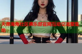 天涯海角社区俱乐部官网互动交流聚集地