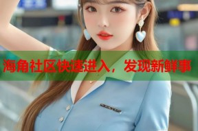 海角社区快速进入，发现新鲜事