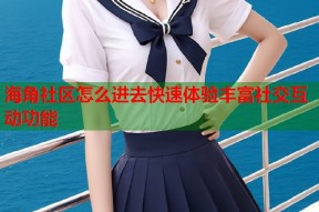海角社区怎么进去快速体验丰富社交互动功能
