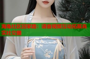 海角社区回家路：语音视频互动拓展真实社交圈
