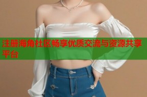 注册海角社区畅享优质交流与资源共享平台