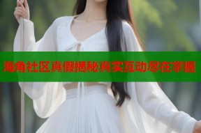 海角社区真假揭秘真实互动尽在掌握