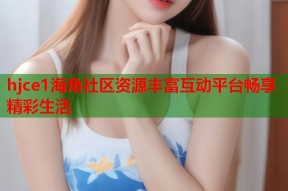 hjce1海角社区资源丰富互动平台畅享精彩生活
