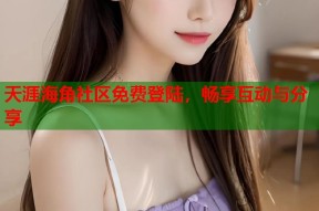 天涯海角社区免费登陆，畅享互动与分享
