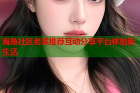海角社区老吴推荐互动分享平台体验新生活
