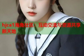 hjca1海角社区：互动交流与资源共享新天地