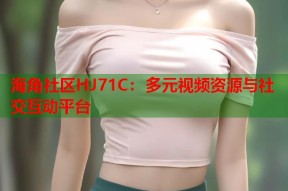 海角社区HJ71C：多元视频资源与社交互动平台