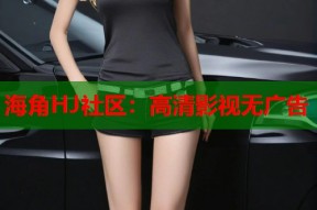海角HJ社区：高清影视无广告