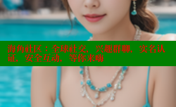 海角社区：全球社交，兴趣群聊，实名认证，安全互动，等你来嗨