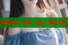 海角社区：分享、讨论、娱乐汇聚