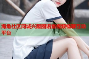 海角社区同城兴趣圈语音视频畅聊互动平台