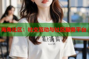 海角社区：社交互动与社区服务平台