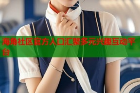 海角社区官方人口汇聚多元兴趣互动平台
