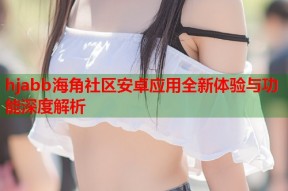 hjabb海角社区安卓应用全新体验与功能深度解析