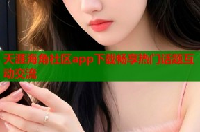 天涯海角社区app下载畅享热门话题互动交流