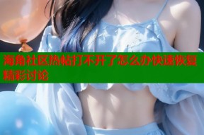 海角社区热帖打不开了怎么办快速恢复精彩讨论