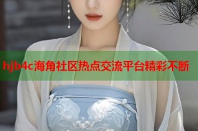 hjb4c海角社区热点交流平台精彩不断