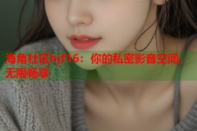 海角社区hjf16：你的私密影音空间，无限畅享