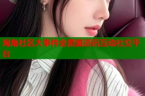 海角社区大事件全覆盖资讯互动社交平台