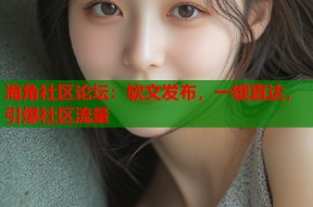 海角社区论坛：软文发布，一键直达，引爆社区流量