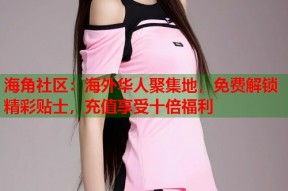 海角社区：海外华人聚集地，免费解锁精彩贴士，充值享受十倍福利