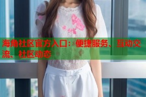 海角社区官方入口：便捷服务、互动交流、社区动态